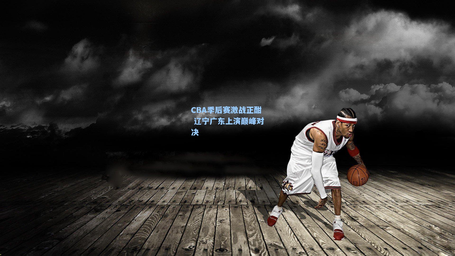 CBA季后赛激战正酣 辽宁广东上演巅峰对决