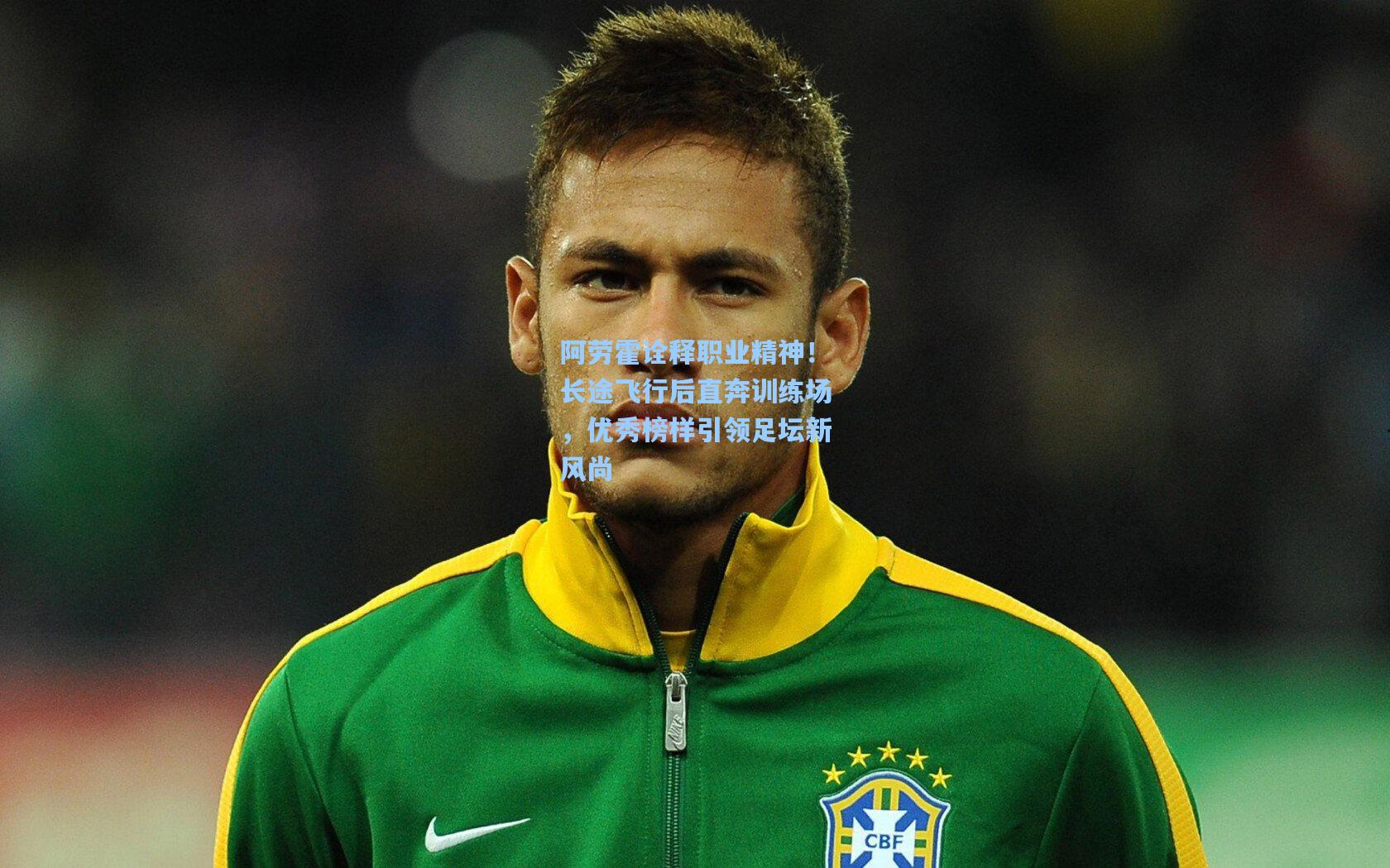 阿劳霍诠释职业精神！长途飞行后直奔训练场，优秀榜样引领足坛新风尚