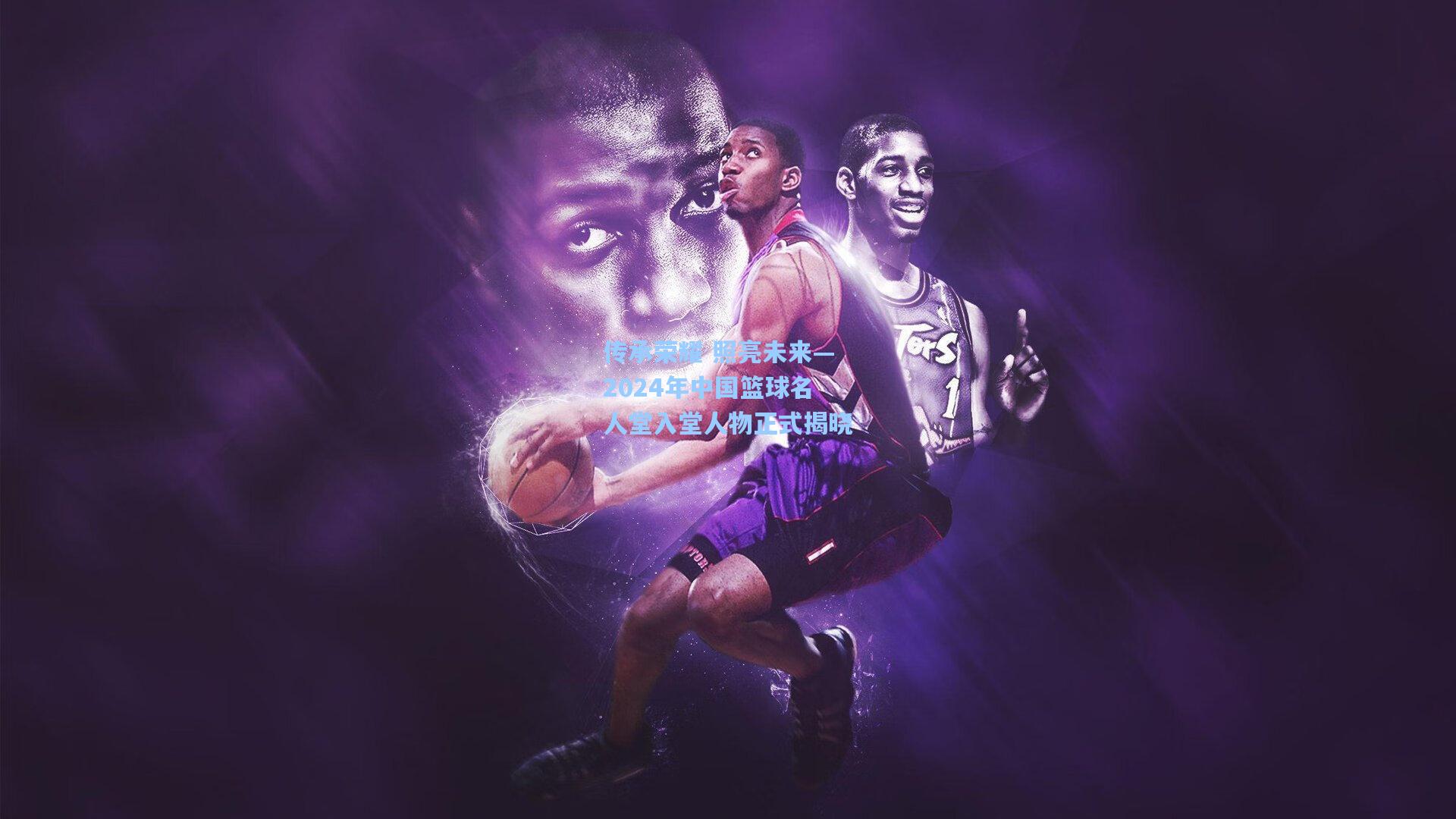 传承荣耀 照亮未来—2024年中国篮球名人堂入堂人物正式揭晓