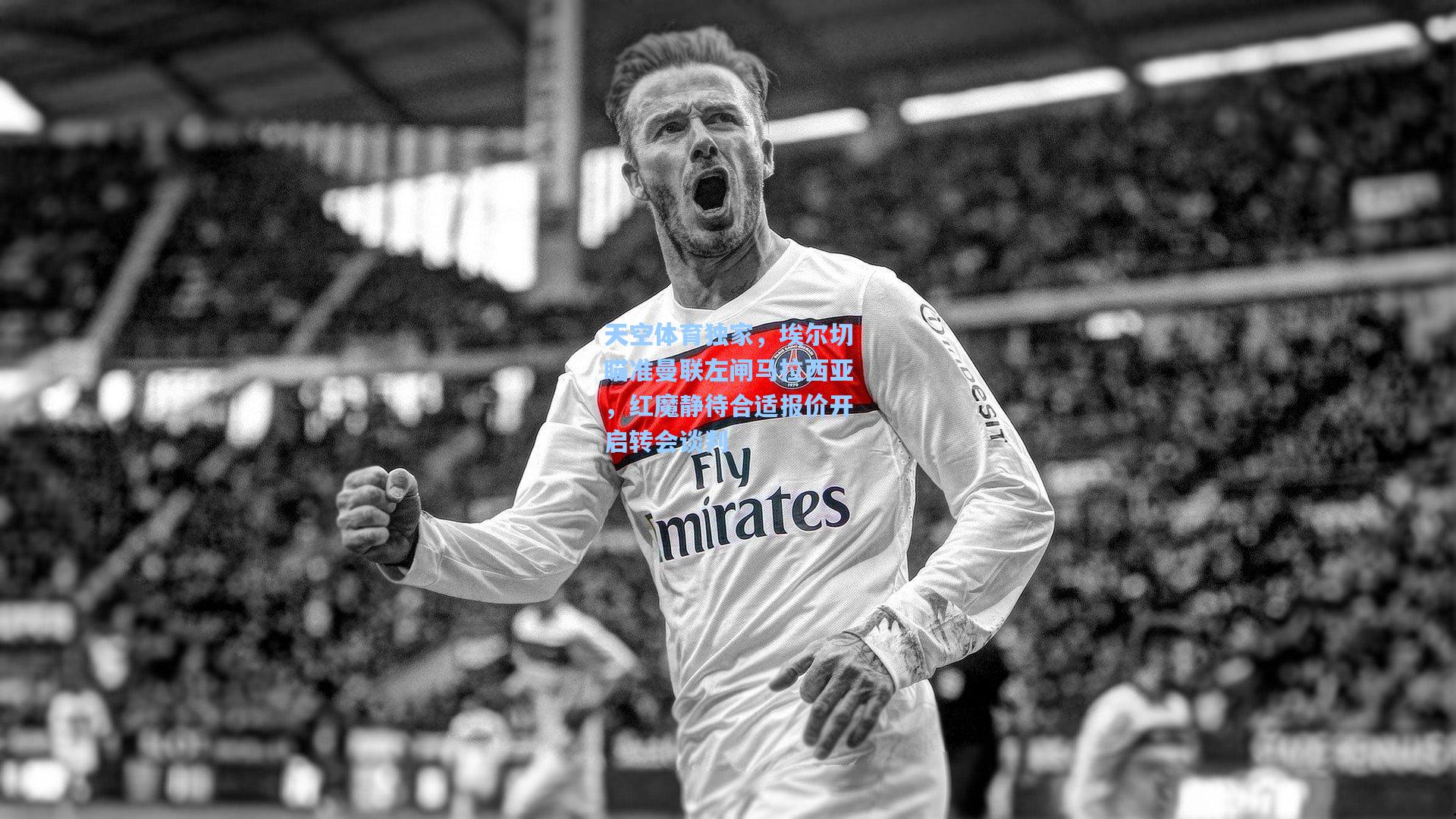 AYX SPORTS：天空体育独家，埃尔切瞄准曼联左闸马拉西亚，红魔静待合适报价开启转会谈判