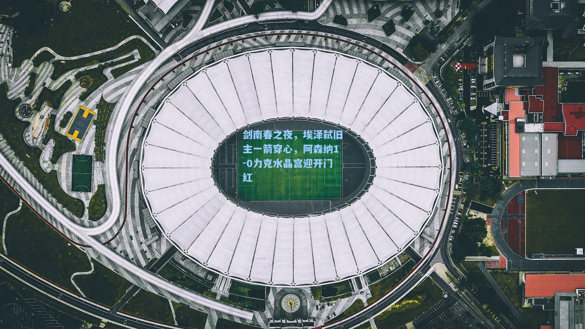 剑南春之夜，埃泽弑旧主一箭穿心，阿森纳1-0力克水晶宫迎开门红