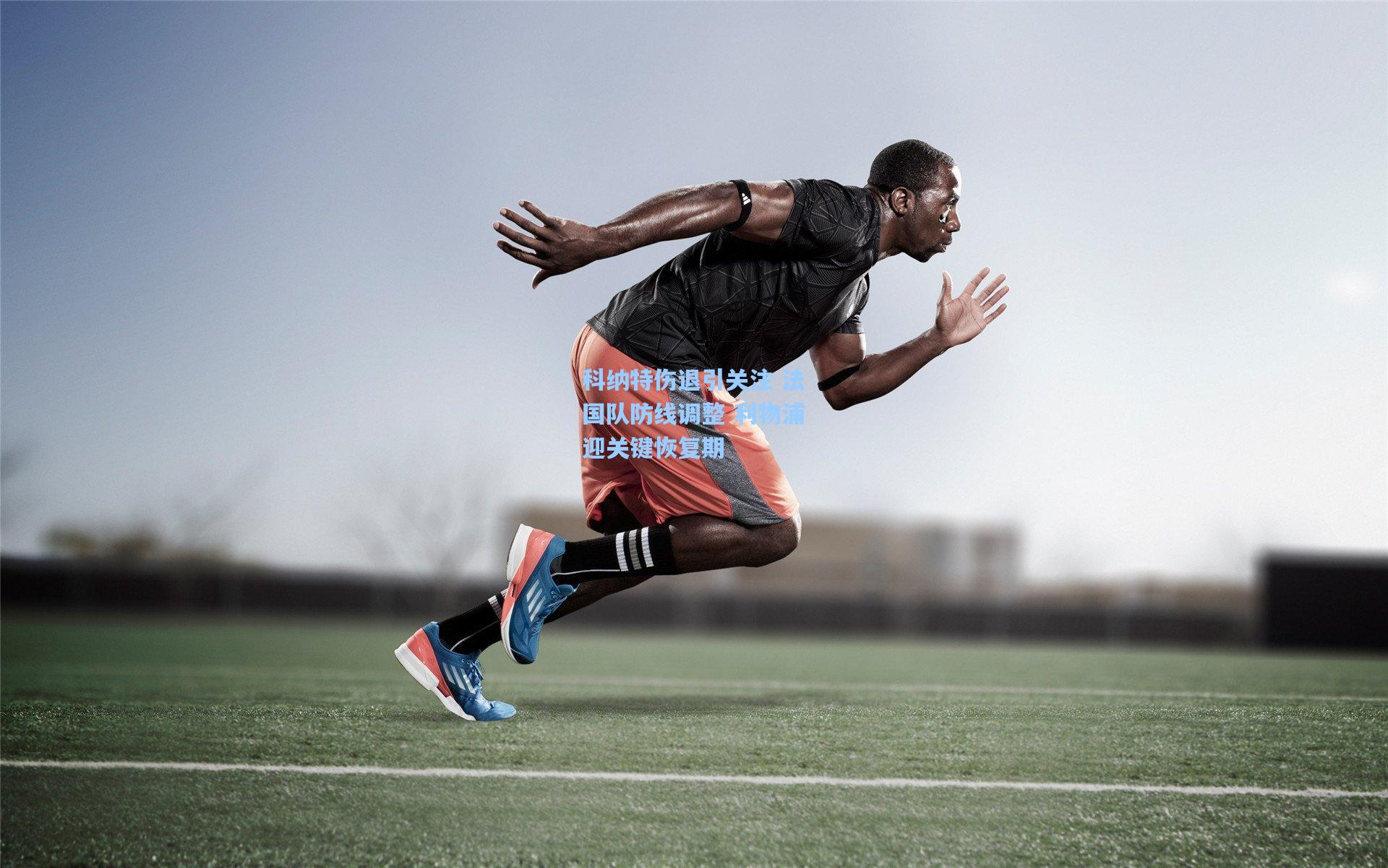 科纳特伤退引关注 法国队防线调整 利物浦迎关键恢复期