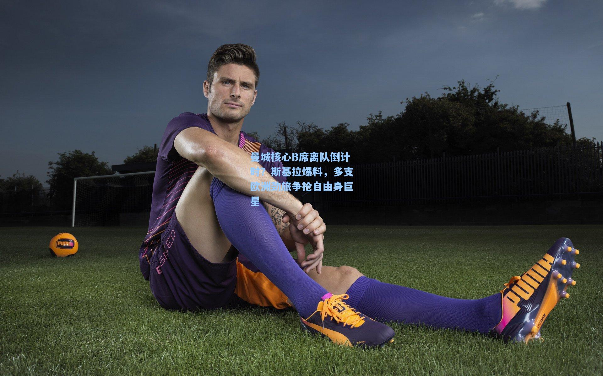 曼城核心B席离队倒计时？斯基拉爆料，多支欧洲劲旅争抢自由身巨星