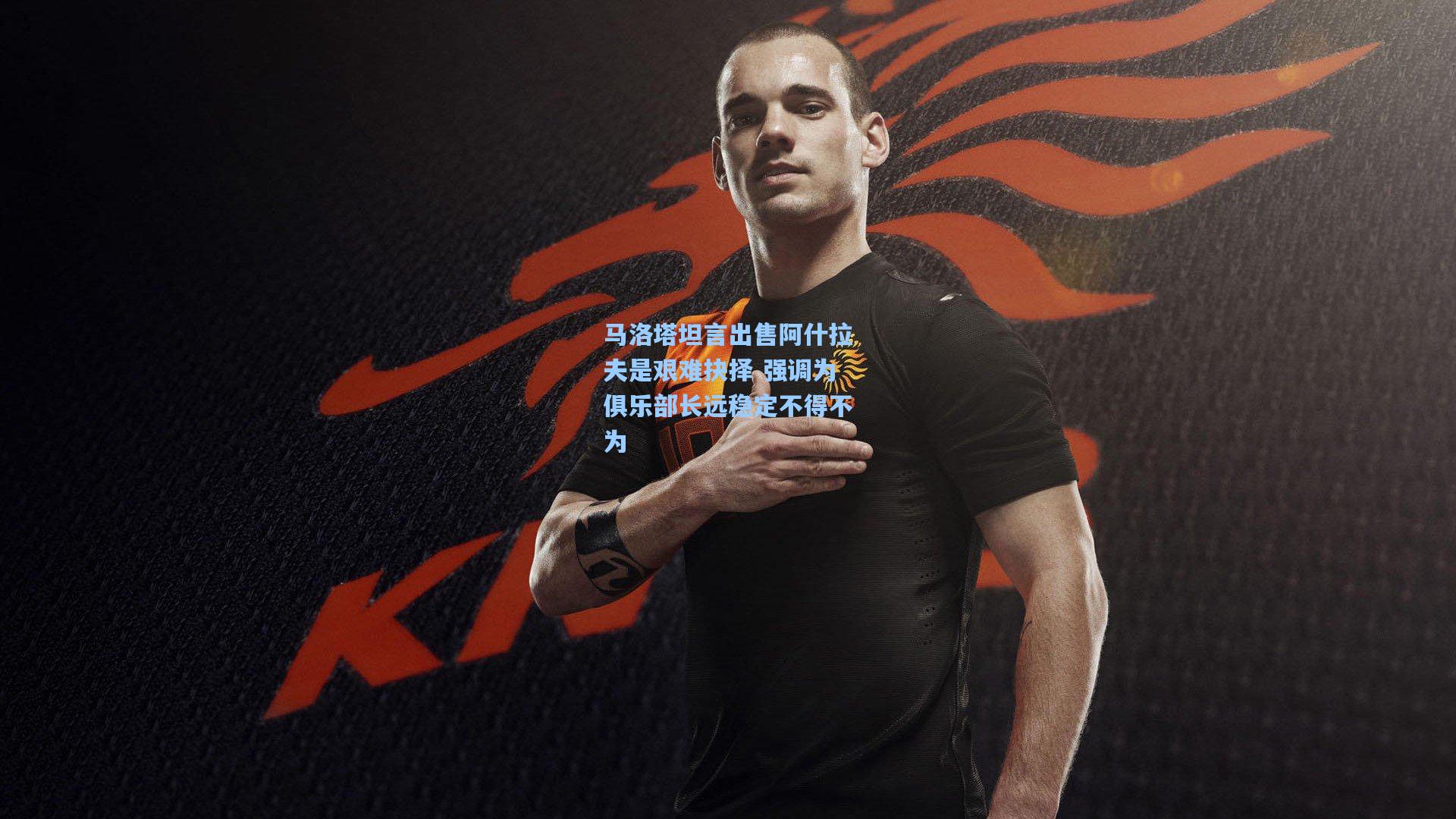 AYX SPORTS-马洛塔坦言出售阿什拉夫是艰难抉择 强调为俱乐部长远稳定不得不为